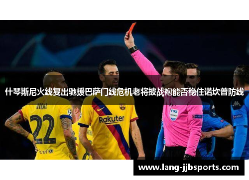 什琴斯尼火线复出驰援巴萨门线危机老将披战袍能否稳住诺坎普防线