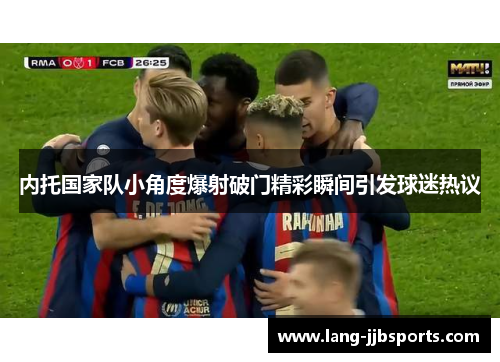 内托国家队小角度爆射破门精彩瞬间引发球迷热议