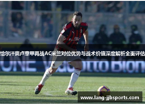 恰尔汗奥卢意甲再战AC米兰对位优势与战术价值深度解析全面评估