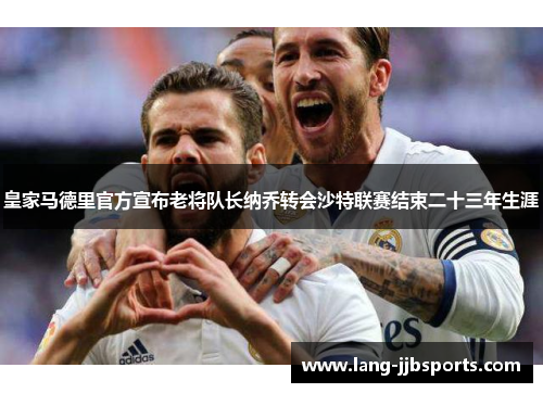 皇家马德里官方宣布老将队长纳乔转会沙特联赛结束二十三年生涯