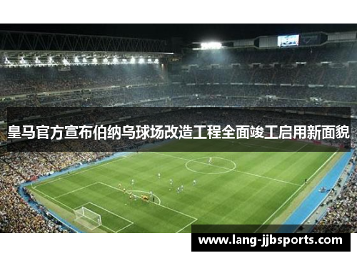 皇马官方宣布伯纳乌球场改造工程全面竣工启用新面貌