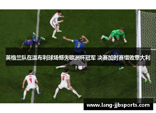 英格兰队在温布利球场憾失欧洲杯冠军 决赛加时赛惜败意大利