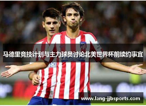 马德里竞技计划与主力球员讨论北美世界杯前续约事宜