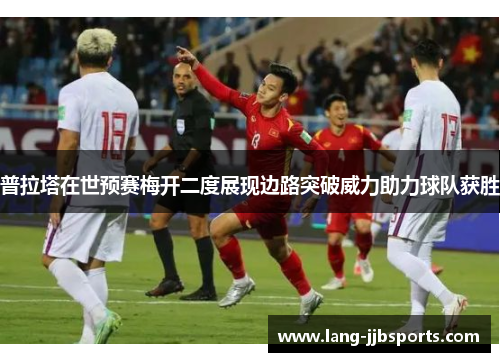 普拉塔在世预赛梅开二度展现边路突破威力助力球队获胜
