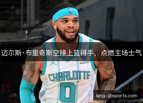 迈尔斯·布里奇斯空接上篮得手，点燃主场士气