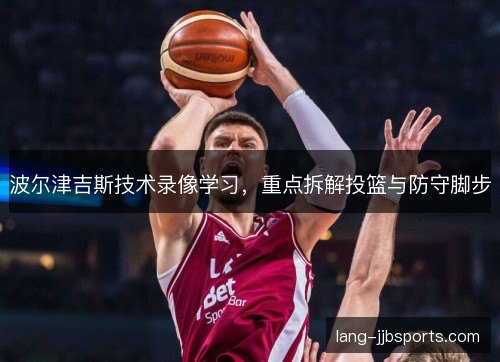 波尔津吉斯技术录像学习，重点拆解投篮与防守脚步